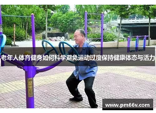 老年人体育健身如何科学避免运动过度保持健康体态与活力